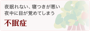 不眠症 夜眠れない、寝つきが悪い 夜中に目が覚めてしまう